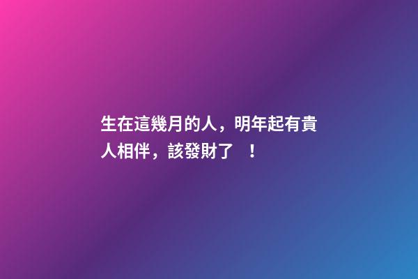 生在這幾月的人，明年起有貴人相伴，該發財了！